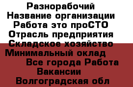 Разнорабочий › Название организации ­ Работа-это проСТО › Отрасль предприятия ­ Складское хозяйство › Минимальный оклад ­ 30 000 - Все города Работа » Вакансии   . Волгоградская обл.